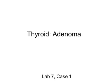 Thyroid: Adenoma Lab 7, Case 1.