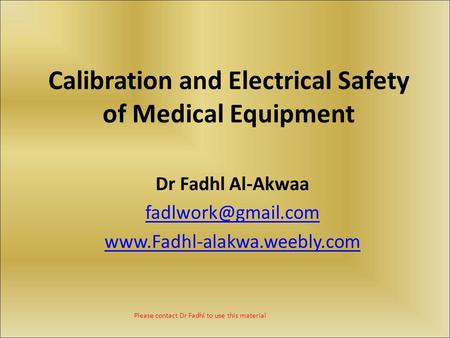 Please contact Dr Fadhl to use this material Calibration and Electrical Safety of Medical Equipment Dr Fadhl Al-Akwaa