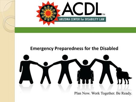 Emergency Preparedness for the Disabled. Presenter Edward L. Myers Deputy Executive Director Arizona Center for Disability Law.