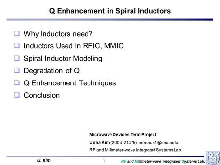 U. Kim RF and Millimeter-wave Integrated Systems Lab. 1 Q Enhancement in Spiral Inductors q Why Inductors need? q Inductors Used in RFIC, MMIC q Spiral.