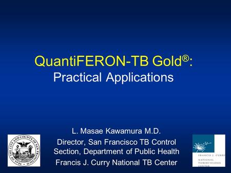 QuantiFERON-TB Gold ® : Practical Applications L. Masae Kawamura M.D. Director, San Francisco TB Control Section, Department of Public Health Francis J.
