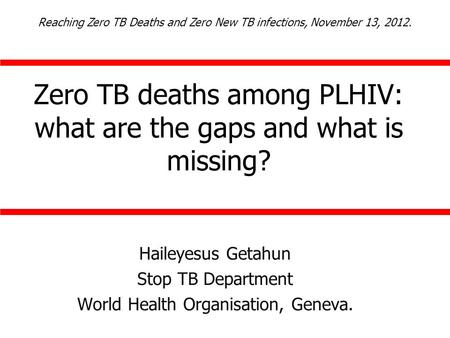 Zero TB deaths among PLHIV: what are the gaps and what is missing? Haileyesus Getahun Stop TB Department World Health Organisation, Geneva. Reaching Zero.