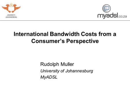 International Bandwidth Costs from a Consumer’s Perspective Rudolph Muller University of Johannesburg MyADSL.