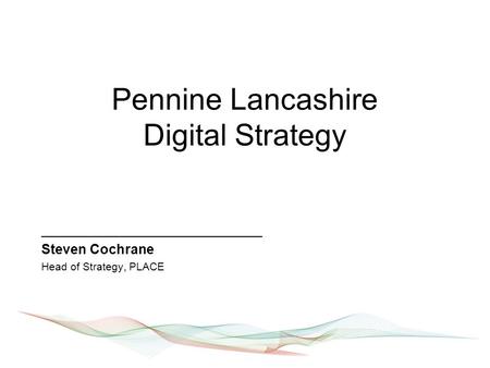 Pennine Lancashire Digital Strategy _____________________________ Steven Cochrane Head of Strategy, PLACE.