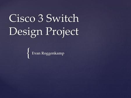 { Cisco 3 Switch Design Project Evan Roggenkamp. 1. 2 x Cisco Cisco MDS 9134 Multilayer Fabric Switch 2. 2 x Cisco Catalyst 4900M Switch 3. 12 x Cisco.