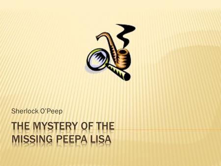 Sherlock O’Peep.  Sherlock O’Peep was a famous detective. He was known all around the world for solving difficult problems. Today was no different.