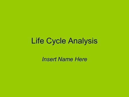 Life Cycle Analysis Insert Name Here. Life cycle analysis Assignment: Improve this Powerpoint. –Add Pictures –Check for spelling –Add Facts NEW Sources.