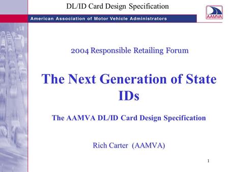 DL/ID Card Design Specification 1 2004 Responsible Retailing Forum Rich Carter (AAMVA) 2004 Responsible Retailing Forum The Next Generation of State IDs.