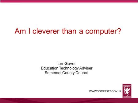 Ian Gover Education Technology Adviser Somerset County Council Am I cleverer than a computer?