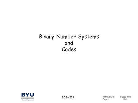 © 2003-2008 BYU 02 NUMBERS Page 1 ECEn 224 Binary Number Systems and Codes.