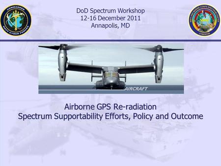 Airborne GPS Re-radiation Spectrum Supportability Efforts, Policy and Outcome DoD Spectrum Workshop 12-16 December 2011 Annapolis, MD.