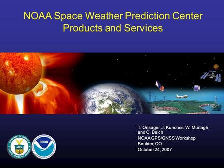 NOAA Space Weather Prediction Center Products and Services T. Onsager, J. Kunches, W. Murtagh, and C. Balch NOAA GPS/GNSS Workshop Boulder, CO October.