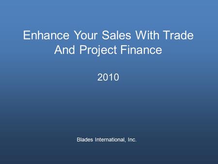 Enhance Your Sales With Trade And Project Finance 2010 Blades International, Inc.