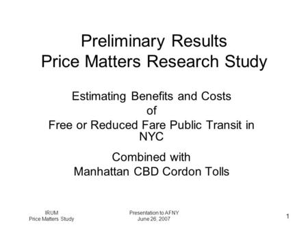 IRUM Price Matters Study Presentation to AFNY June 26, 2007 1 Preliminary Results Price Matters Research Study Estimating Benefits and Costs of Free or.