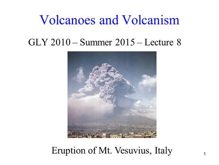 1 Volcanoes and Volcanism GLY 2010 – Summer 2015 – Lecture 8 Eruption of Mt. Vesuvius, Italy.