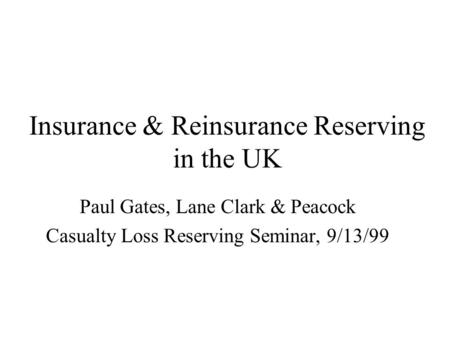 Insurance & Reinsurance Reserving in the UK Paul Gates, Lane Clark & Peacock Casualty Loss Reserving Seminar, 9/13/99.