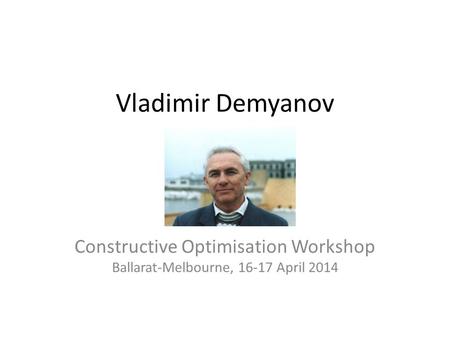Vladimir Demyanov Constructive Optimisation Workshop Ballarat-Melbourne, 16-17 April 2014.