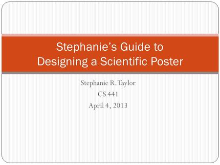 Stephanie R. Taylor CS 441 April 4, 2013 Stephanie’s Guide to Designing a Scientific Poster.