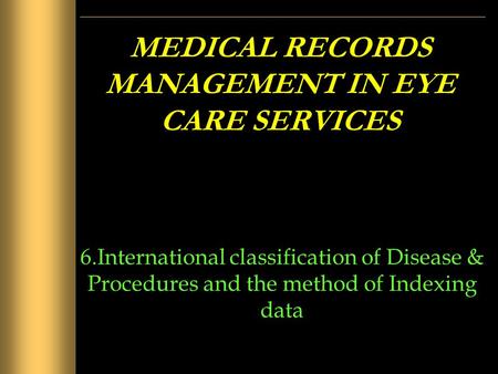 MEDICAL RECORDS MANAGEMENT IN EYE CARE SERVICES 6.International classification of Disease & Procedures and the method of Indexing data.