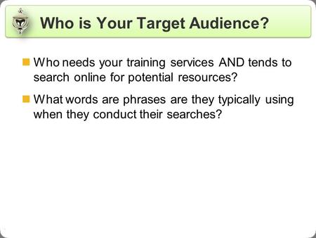 . Who is Your Target Audience? Who needs your training services AND tends to search online for potential resources? What words are phrases are they typically.