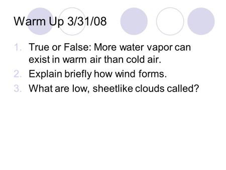 Warm Up 3/31/08 1.True or False: More water vapor can exist in warm air than cold air. 2.Explain briefly how wind forms. 3.What are low, sheetlike clouds.
