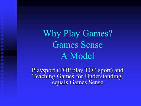 Why Play Games? Games Sense A Model Playsport (TOP play TOP sport) and Teaching Games for Understanding, equals Games Sense.