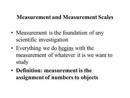 Measurement and Measurement Scales Measurement is the foundation of any scientific investigation Everything we do begins with the measurement of whatever.