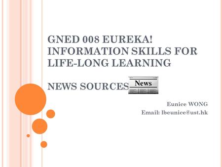GNED 008 EUREKA! INFORMATION SKILLS FOR LIFE-LONG LEARNING NEWS SOURCES Eunice WONG