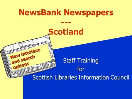 NewsBank Newspapers --- Scotland Staff Training for Scottish Libraries Information Council Journal New interface and search options.