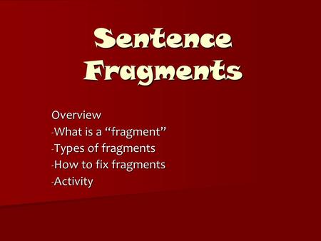 Sentence Fragments Overview - What is a “fragment” - Types of fragments - How to fix fragments - Activity.