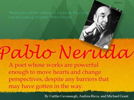 Pablo Neruda A poet whose works are powerful enough to move hearts and change perspectives, despite any barriers that may have gotten in the way. By Caitlin.