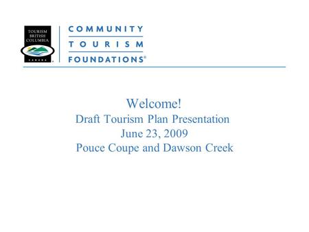 Welcome! Draft Tourism Plan Presentation June 23, 2009 Pouce Coupe and Dawson Creek.