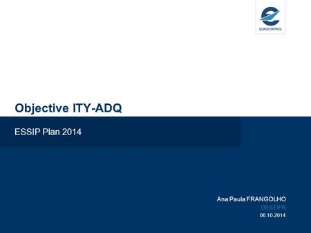 Objective ITY-ADQ ESSIP Plan 2014 Ana Paula FRANGOLHO DSS/EIPR 06.10.2014.