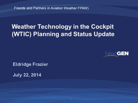 Weather Technology in the Cockpit (WTIC) Planning and Status Update July 22, 2014 Eldridge Frazier 1 Friends and Partners in Aviation Weather FPAW)