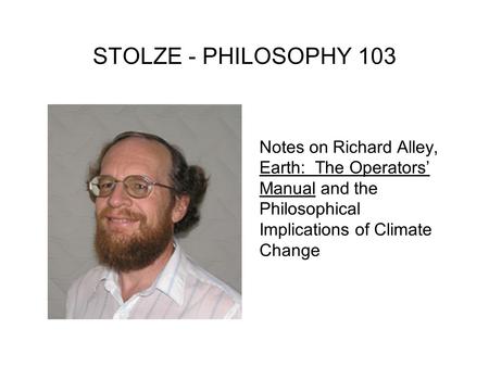 STOLZE - PHILOSOPHY 103 Notes on Richard Alley, Earth: The Operators’ Manual and the Philosophical Implications of Climate Change.