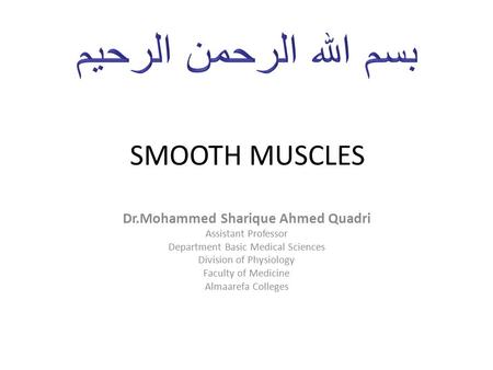 SMOOTH MUSCLES Dr.Mohammed Sharique Ahmed Quadri Assistant Professor Department Basic Medical Sciences Division of Physiology Faculty of Medicine Almaarefa.