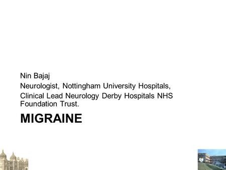 MIGRAINE Nin Bajaj Neurologist, Nottingham University Hospitals, Clinical Lead Neurology Derby Hospitals NHS Foundation Trust.