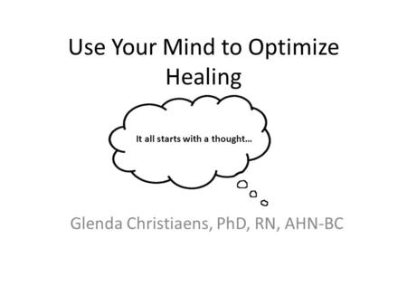 Use Your Mind to Optimize Healing Glen Glenda Christiaens, PhD, RN, AHN-BC It all starts with a thought…