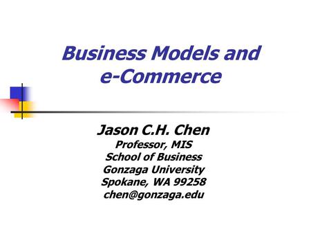 Business Models and e-Commerce Jason C.H. Chen Professor, MIS School of Business Gonzaga University Spokane, WA 99258