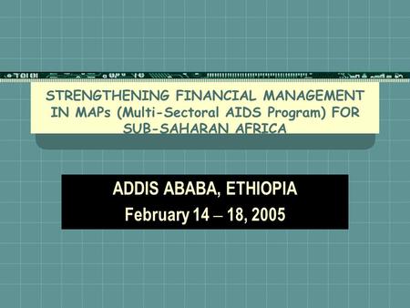 STRENGTHENING FINANCIAL MANAGEMENT IN MAPs (Multi-Sectoral AIDS Program) FOR SUB-SAHARAN AFRICA ADDIS ABABA, ETHIOPIA February 14 – 18, 2005.