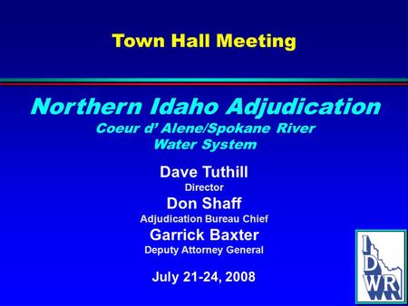 Town Hall Meeting Dave Tuthill Director Don Shaff Adjudication Bureau Chief Garrick Baxter Deputy Attorney General July 21-24, 2008 Northern Idaho Adjudication.