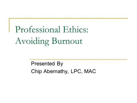 Professional Ethics: Avoiding Burnout Presented By Chip Abernathy, LPC, MAC.