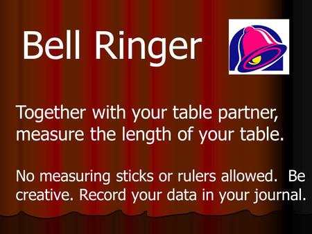 Bell Ringer Together with your table partner, measure the length of your table. No measuring sticks or rulers allowed. Be creative. Record your data in.