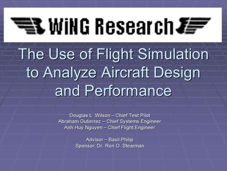 The Use of Flight Simulation to Analyze Aircraft Design and Performance Douglas L.Wilson – Chief Test Pilot Abraham Gutierrez – Chief Systems Engineer.