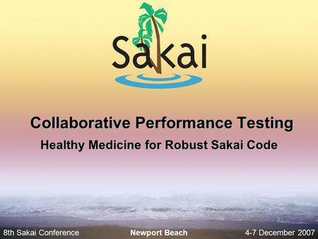 8th Sakai Conference4-7 December 2007 Newport Beach Collaborative Performance Testing Healthy Medicine for Robust Sakai Code.
