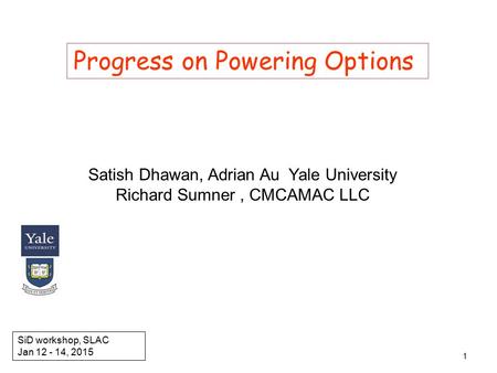 Progress on Powering Options Satish Dhawan, Adrian Au Yale University Richard Sumner, CMCAMAC LLC SiD workshop, SLAC Jan 12 - 14, 2015 1.