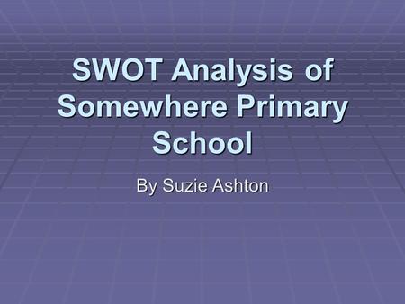 SWOT Analysis of Somewhere Primary School By Suzie Ashton.