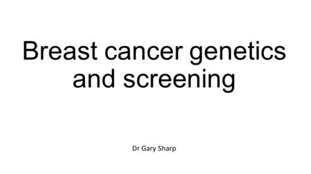 Breast cancer genetics and screening Dr Gary Sharp.