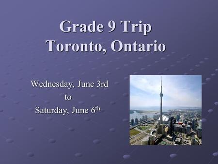 Grade 9 Trip Toronto, Ontario Wednesday, June 3rd Wednesday, June 3rd to to Saturday, June 6 th Saturday, June 6 th.