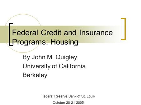 Federal Credit and Insurance Programs: Housing By John M. Quigley University of California Berkeley Federal Reserve Bank of St. Louis October 20-21-2005.